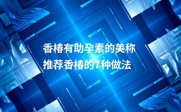 香椿有助孕素的美称 推荐香椿的7种做法